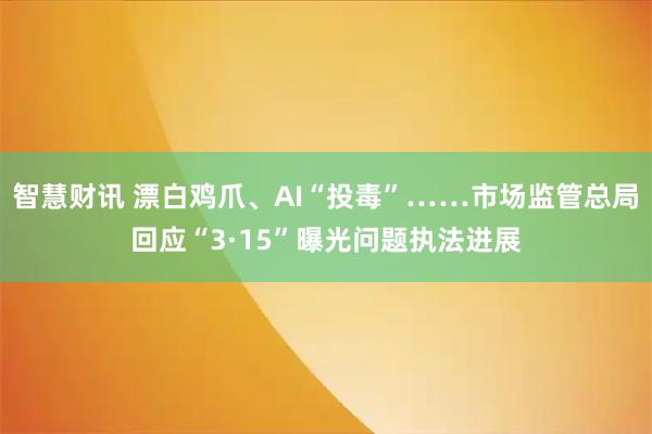 智慧财讯 漂白鸡爪、AI“投毒”……市场监管总局回应“3·15”曝光问题执法进展