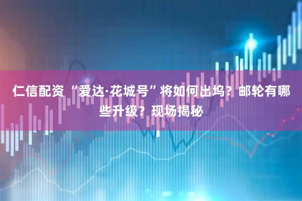 仁信配资 “爱达·花城号”将如何出坞?邮轮有哪些升级?现场揭秘