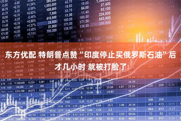 东方优配 特朗普点赞“印度停止买俄罗斯石油”后才几小时 就被打脸了