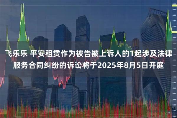 飞乐乐 平安租赁作为被告被上诉人的1起涉及法律服务合同纠纷的诉讼将于2025年8月5日开庭
