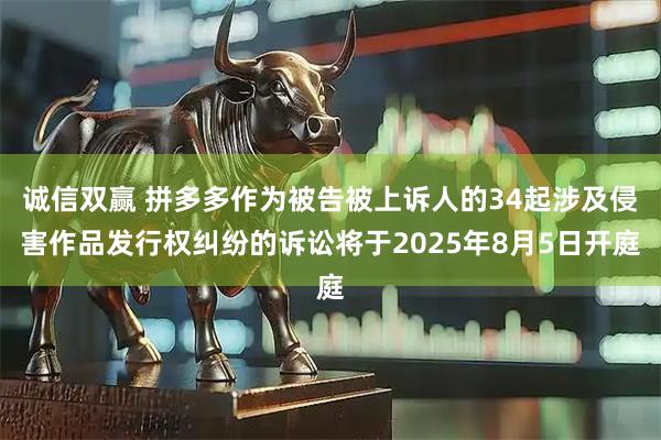 诚信双赢 拼多多作为被告被上诉人的34起涉及侵害作品发行权纠纷的诉讼将于2025年8月5日开庭