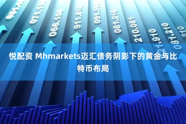悦配资 Mhmarkets迈汇债务阴影下的黄金与比特币布局
