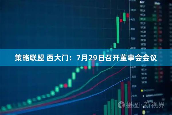 策略联盟 西大门:7月29日召开董事会会议