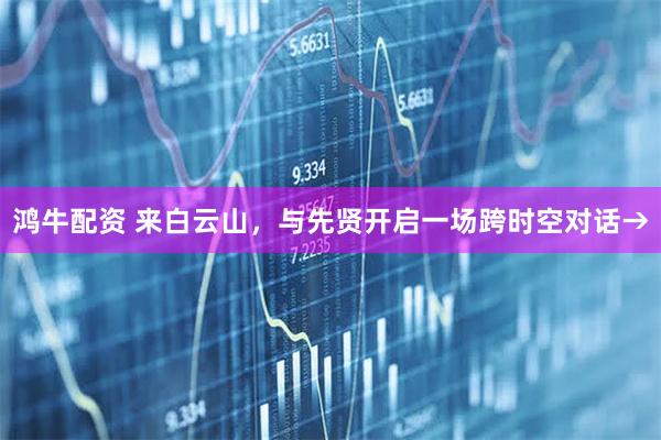 鸿牛配资 来白云山,与先贤开启一场跨时空对话→