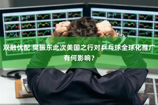 双融优配 樊振东此次美国之行对乒乓球全球化推广有何影响？