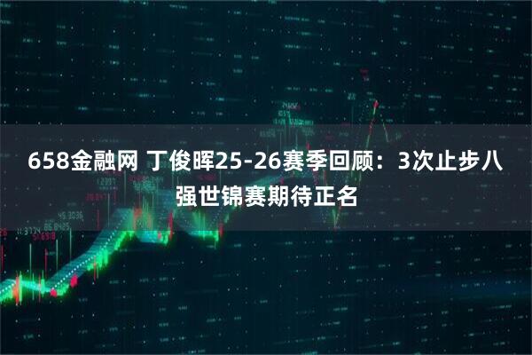 658金融网 丁俊晖25-26赛季回顾：3次止步八强世锦赛期待正名