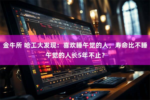 金牛所 哈工大发现：喜欢睡午觉的人，寿命比不睡午觉的人长5年不止？