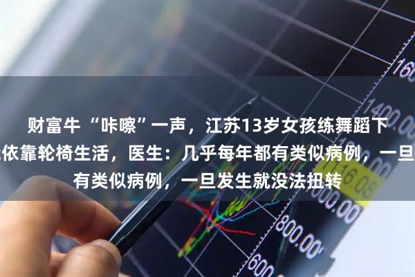 财富牛 “咔嚓”一声，江苏13岁女孩练舞蹈下腰致瘫痪，只能依靠轮椅生活，医生：几乎每年都有类似病例，一旦发生就没法扭转