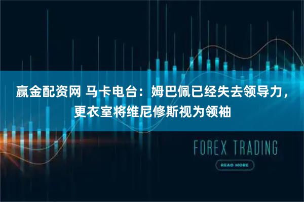 赢金配资网 马卡电台：姆巴佩已经失去领导力，更衣室将维尼修斯视为领袖