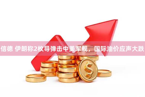 信德 伊朗称2枚导弹击中美军舰，国际油价应声大跌