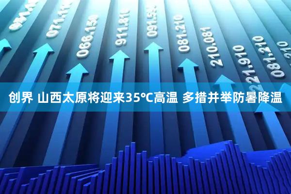 创界 山西太原将迎来35℃高温 多措并举防暑降温