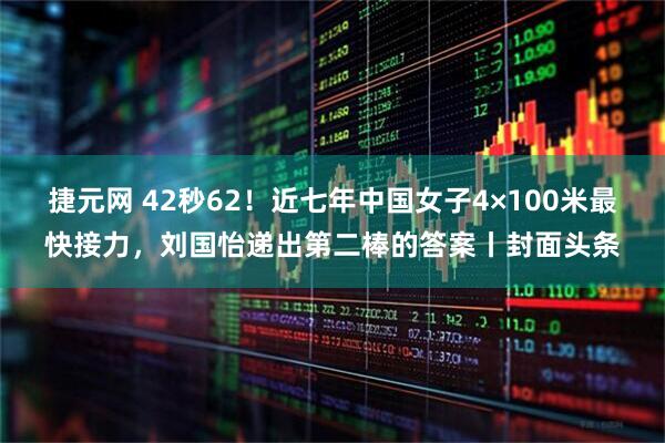 捷元网 42秒62！近七年中国女子4×100米最快接力，刘国怡递出第二棒的答案丨封面头条