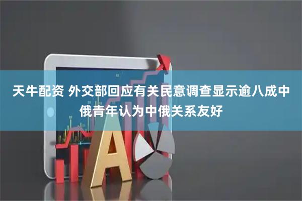 天牛配资 外交部回应有关民意调查显示逾八成中俄青年认为中俄关系友好