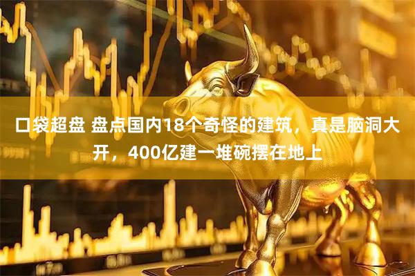 口袋超盘 盘点国内18个奇怪的建筑，真是脑洞大开，400亿建一堆碗摆在地上