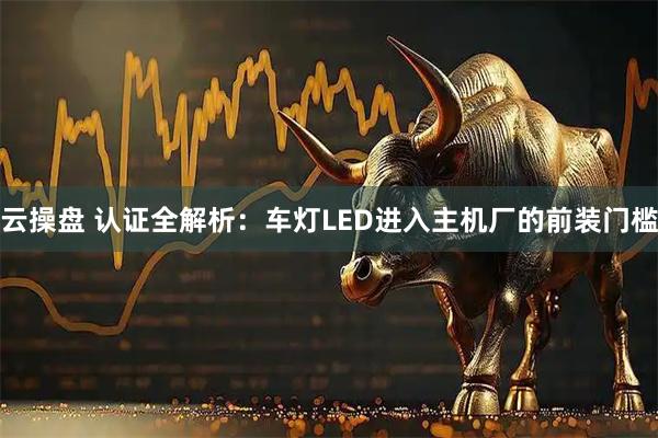 云操盘 认证全解析：车灯LED进入主机厂的前装门槛
