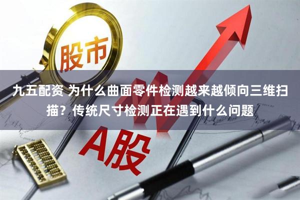 九五配资 为什么曲面零件检测越来越倾向三维扫描？传统尺寸检测正在遇到什么问题