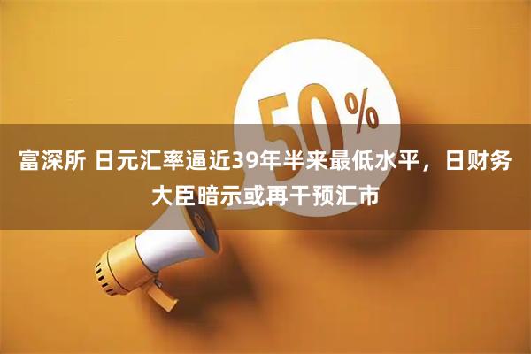 富深所 日元汇率逼近39年半来最低水平，日财务大臣暗示或再干预汇市