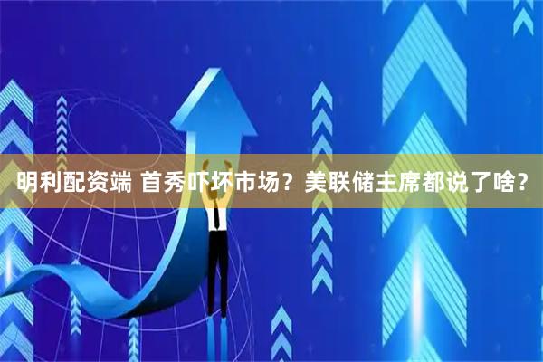 明利配资端 首秀吓坏市场？美联储主席都说了啥？