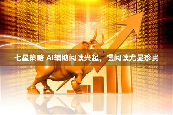七星策略 AI辅助阅读兴起，慢阅读尤显珍贵