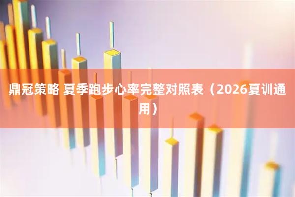 鼎冠策略 夏季跑步心率完整对照表(2026夏训通用)