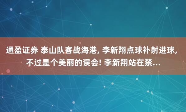 通盈证券 泰山队客战海港, 李新翔点球补射进球, 不过是个美丽的误会! 李新翔站在禁...