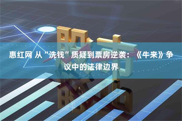惠红网 从“洗钱”质疑到票房逆袭：《牛来》争议中的法律边界