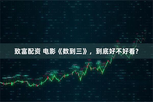 致富配资 电影《数到三》，到底好不好看?